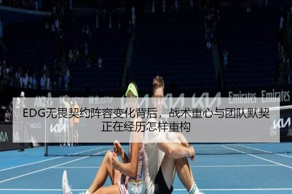 EDG无畏契约阵容变化背后，战术重心与团队默契正在经历怎样重构 - kaiyun